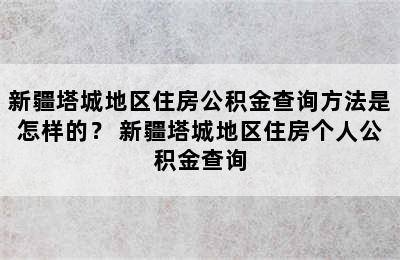 新疆塔城地区住房公积金查询方法是怎样的？ 新疆塔城地区住房个人公积金查询